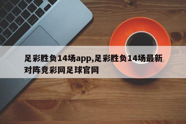 足彩胜负14场app,足彩胜负14场最新对阵竞彩网足球官网